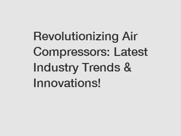 Revolutionizing Air Compressors: Latest Industry Trends & Innovations!