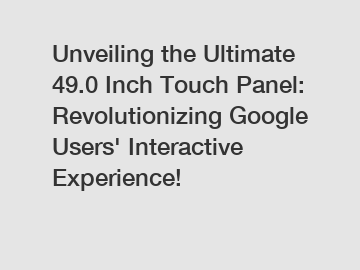 Unveiling the Ultimate 49.0 Inch Touch Panel: Revolutionizing Google Users' Interactive Experience!