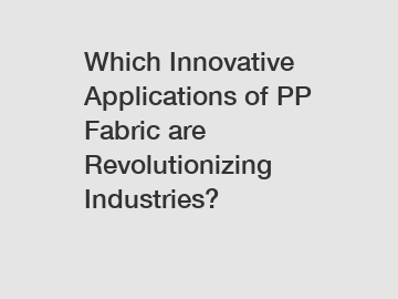 Which Innovative Applications of PP Fabric are Revolutionizing Industries?