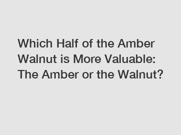 Which Half of the Amber Walnut is More Valuable: The Amber or the Walnut?
