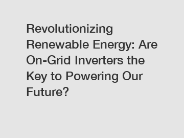 Revolutionizing Renewable Energy: Are On-Grid Inverters the Key to Powering Our Future?