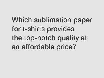 Which sublimation paper for t-shirts provides the top-notch quality at an affordable price?