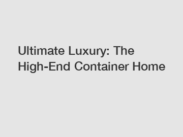 Ultimate Luxury: The High-End Container Home