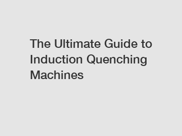 The Ultimate Guide to Induction Quenching Machines