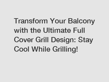 Transform Your Balcony with the Ultimate Full Cover Grill Design: Stay Cool While Grilling!