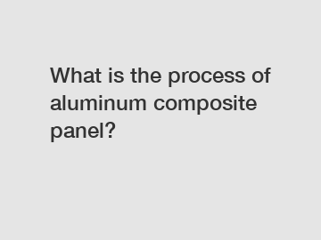 What is the process of aluminum composite panel?