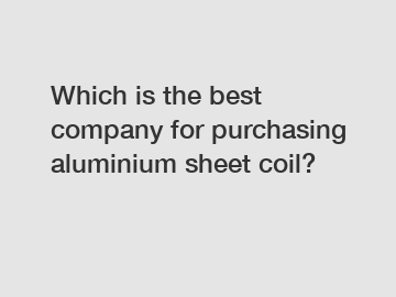 Which is the best company for purchasing aluminium sheet coil?