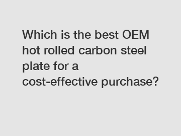 Which is the best OEM hot rolled carbon steel plate for a cost-effective purchase?