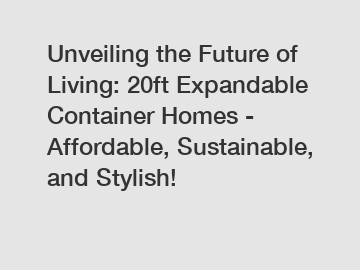 Unveiling the Future of Living: 20ft Expandable Container Homes - Affordable, Sustainable, and Stylish!