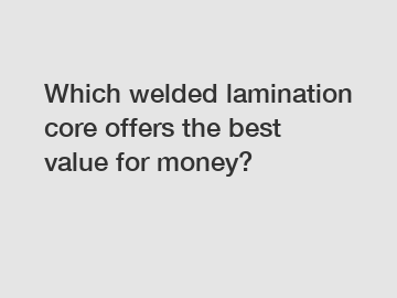 Which welded lamination core offers the best value for money?