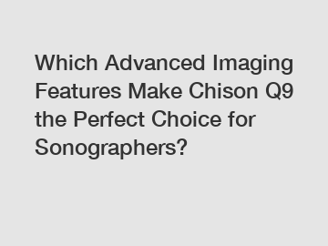Which Advanced Imaging Features Make Chison Q9 the Perfect Choice for Sonographers?