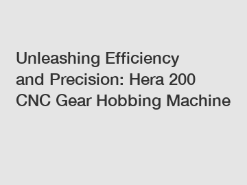 Unleashing Efficiency and Precision: Hera 200 CNC Gear Hobbing Machine