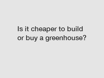 Is it cheaper to build or buy a greenhouse?