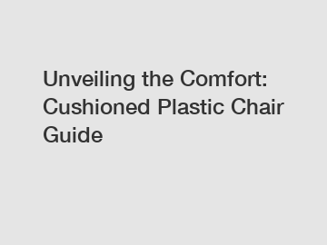 Unveiling the Comfort: Cushioned Plastic Chair Guide