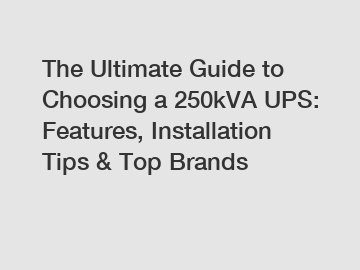 The Ultimate Guide to Choosing a 250kVA UPS: Features, Installation Tips & Top Brands