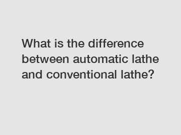 What is the difference between automatic lathe and conventional lathe?