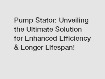 Pump Stator: Unveiling the Ultimate Solution for Enhanced Efficiency & Longer Lifespan!