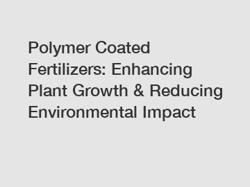 Polymer Coated Fertilizers: Enhancing Plant Growth & Reducing Environmental Impact