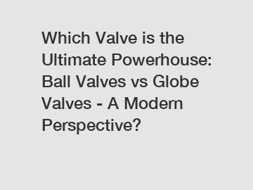 Which Valve is the Ultimate Powerhouse: Ball Valves vs Globe Valves - A Modern Perspective?