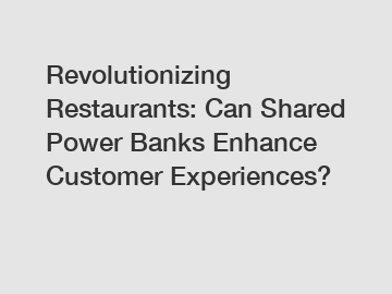 Revolutionizing Restaurants: Can Shared Power Banks Enhance Customer Experiences?