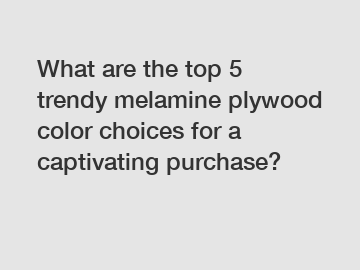 What are the top 5 trendy melamine plywood color choices for a captivating purchase?