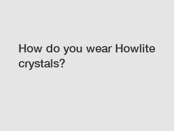 How do you wear Howlite crystals?