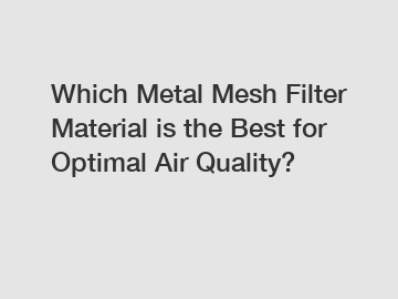 Which Metal Mesh Filter Material is the Best for Optimal Air Quality?