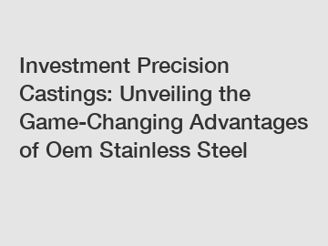 Investment Precision Castings: Unveiling the Game-Changing Advantages of Oem Stainless Steel