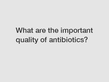 What are the important quality of antibiotics?