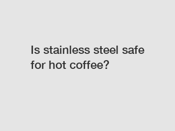 Is stainless steel safe for hot coffee?