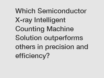 Which Semiconductor X-ray Intelligent Counting Machine Solution outperforms others in precision and efficiency?
