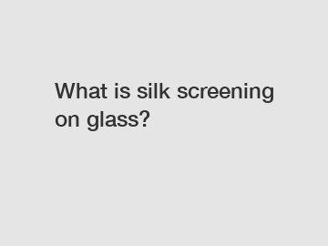 What is silk screening on glass?