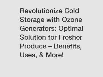 Revolutionize Cold Storage with Ozone Generators: Optimal Solution for Fresher Produce – Benefits, Uses, & More!