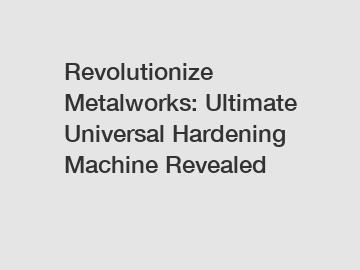 Revolutionize Metalworks: Ultimate Universal Hardening Machine Revealed