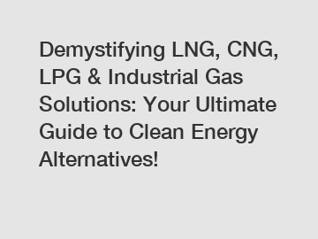 Demystifying LNG, CNG, LPG & Industrial Gas Solutions: Your Ultimate Guide to Clean Energy Alternatives!