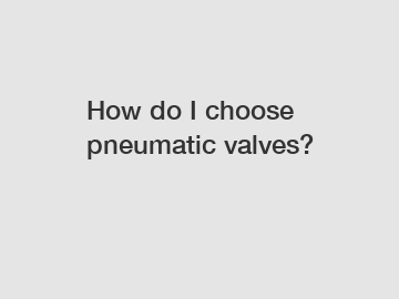 How do I choose pneumatic valves?