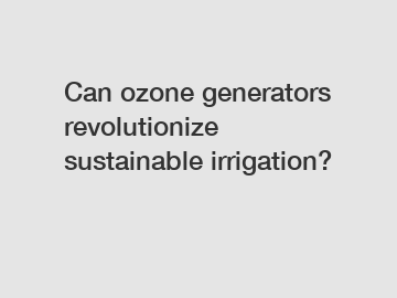 Can ozone generators revolutionize sustainable irrigation?