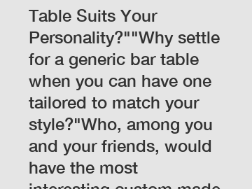 Which Custom Made Bar Table Suits Your Personality?""Why settle for a generic bar table when you can have one tailored to match your style?"Who, among you and your friends, would have the most interes