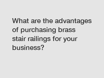 What are the advantages of purchasing brass stair railings for your business?