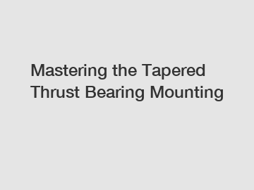 Mastering the Tapered Thrust Bearing Mounting