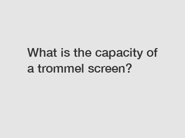 What is the capacity of a trommel screen?