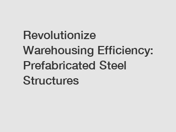 Revolutionize Warehousing Efficiency: Prefabricated Steel Structures