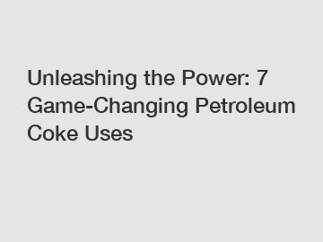 Unleashing the Power: 7 Game-Changing Petroleum Coke Uses