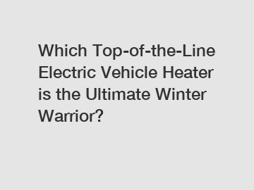 Which Top-of-the-Line Electric Vehicle Heater is the Ultimate Winter Warrior?