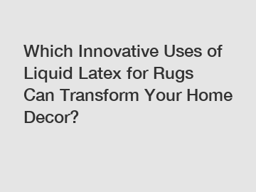 Which Innovative Uses of Liquid Latex for Rugs Can Transform Your Home Decor?