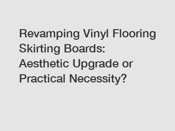 Revamping Vinyl Flooring Skirting Boards: Aesthetic Upgrade or Practical Necessity?