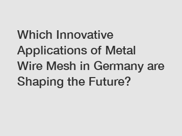 Which Innovative Applications of Metal Wire Mesh in Germany are Shaping the Future?