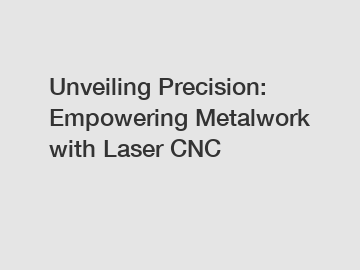 Unveiling Precision: Empowering Metalwork with Laser CNC