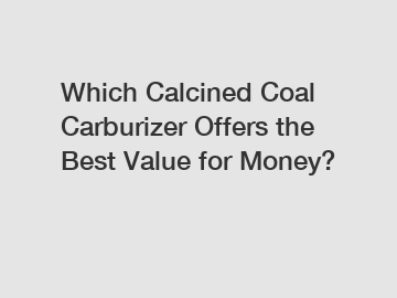 Which Calcined Coal Carburizer Offers the Best Value for Money?