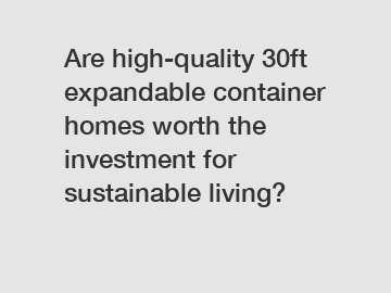 Are high-quality 30ft expandable container homes worth the investment for sustainable living?